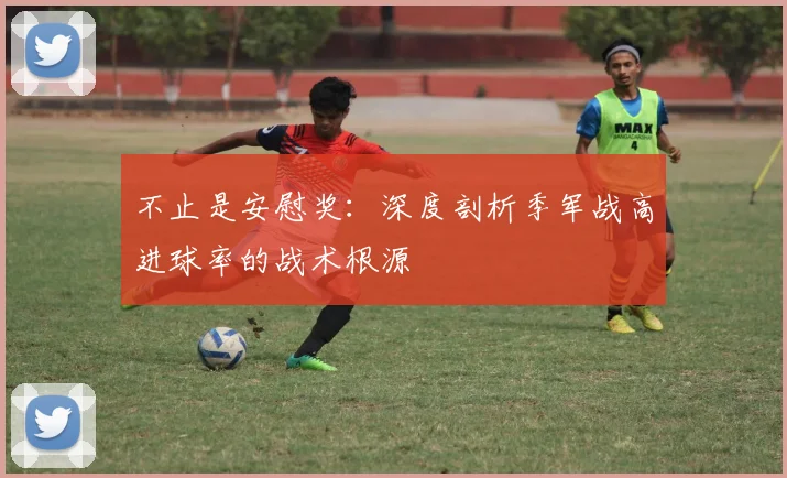 不止是安慰奖：深度剖析季军战高进球率的战术根源