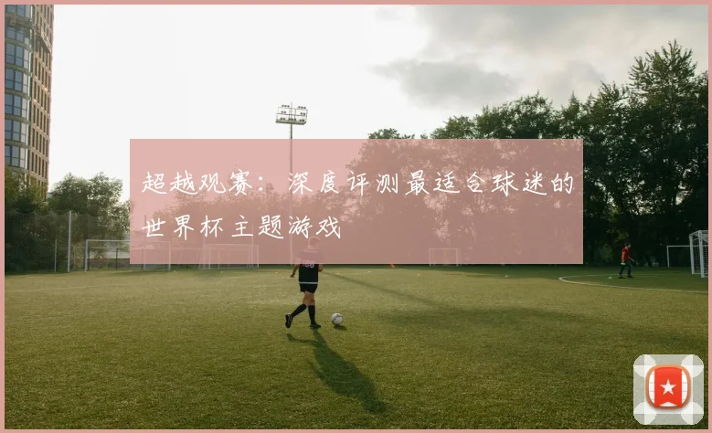 超越观赛：深度评测最适合球迷的世界杯主题游戏