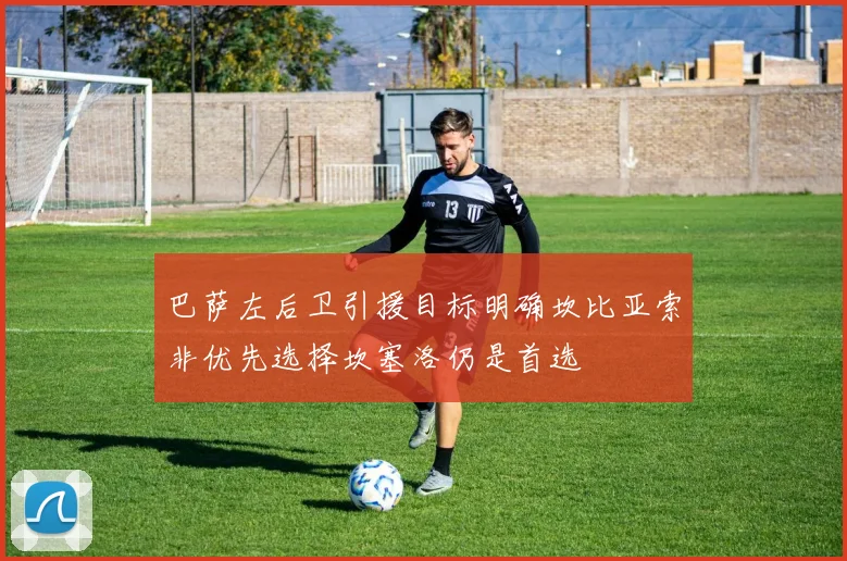 巴萨左后卫引援目标明确坎比亚索非优先选择坎塞洛仍是首选