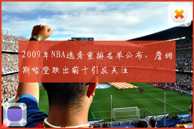 2009年NBA选秀重排名单公布，詹姆斯哈登跌出前十引发关注