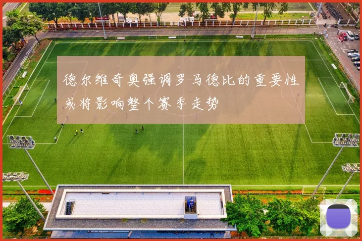 德尔维奇奥强调罗马德比的重要性或将影响整个赛季走势