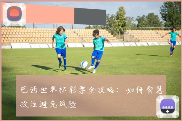 巴西世界杯彩票全攻略：如何智慧投注避免风险
