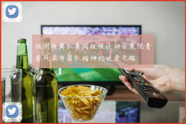 杭州街舞队勇闯极限运动会展现青春风采与团队精神的逆袭之路
