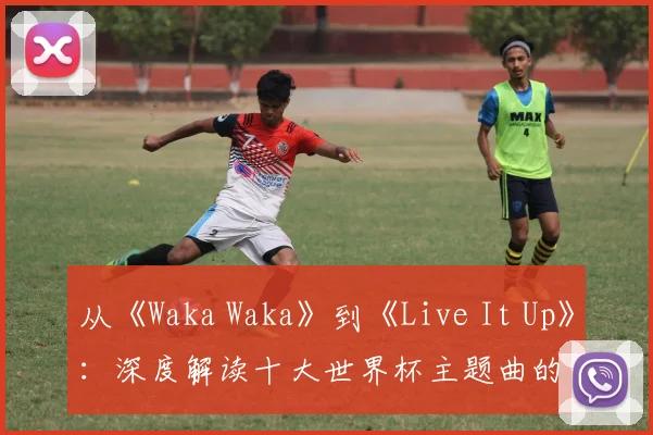 从《Waka Waka》到《Live It Up》：深度解读十大世界杯主题曲的全球共鸣