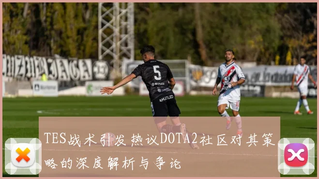 TES战术引发热议DOTA2社区对其策略的深度解析与争论