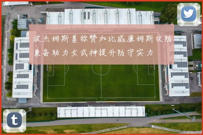 波杰姆斯基称赞加比威廉姆斯攻防兼备助力女武神提升防守实力
